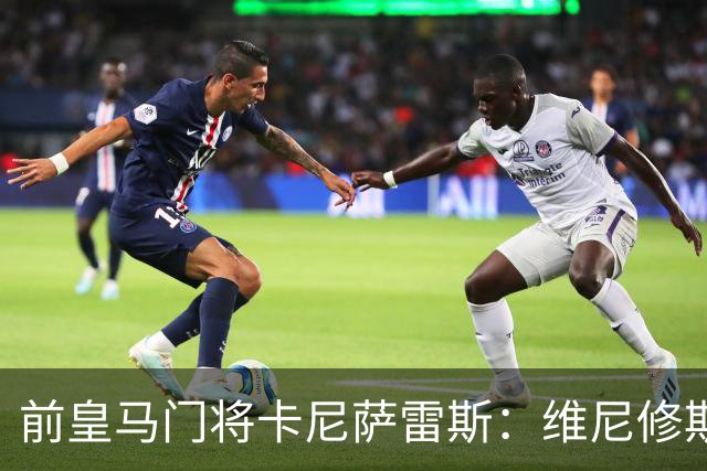 前皇马门将卡尼萨雷斯：维尼修斯和姆巴佩不能一起出场