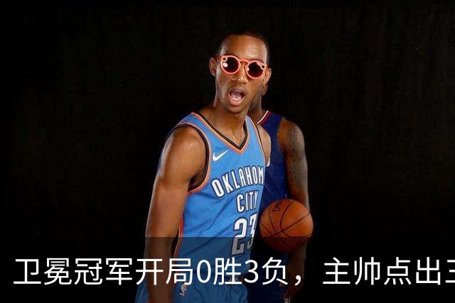 卫冕冠军开局0胜3负，主帅点出三个场上原因
