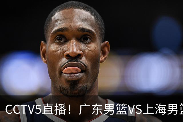 CCTV5直播！广东男篮VS上海男篮，赛前带来广东弗格、徐杰、胡明轩以及上海张镇麟的最新消息